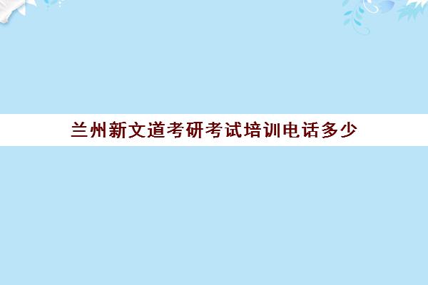 兰州新文道考研考试培训电话多少（石家庄文都考研培训机构电话）