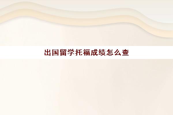 出国留学托福成绩怎么查(托福出国留学一般是几年)