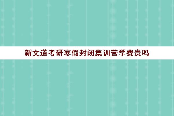 新文道考研寒假封闭集训营学费贵吗（武汉新文道考研集训营）