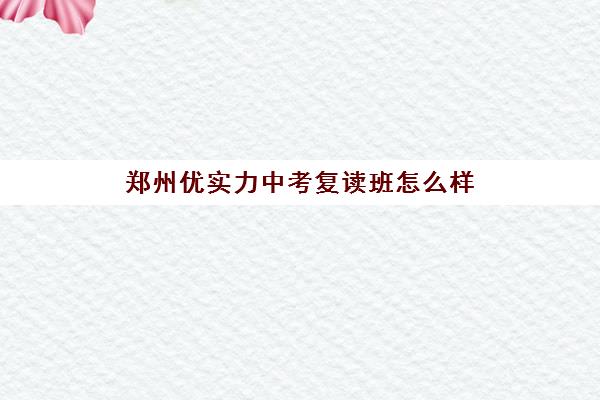 郑州优实力中考复读班怎么样(郑州复读高中)