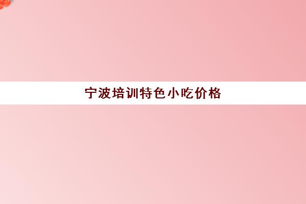 宁波培训特色小吃价格(宁波最权威的小吃培训学校)