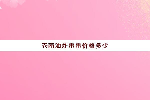 苍南油炸串串价格多少(炸串价格表图片大全)