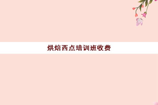 烘焙西点培训班收费(烘焙培训学校学费多少)