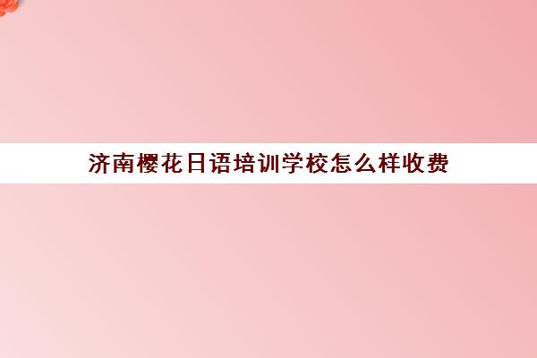 济南樱花日语培训学校怎么样收费(哪的日语培训好)