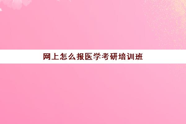 网上怎么报医学考研培训班(医学考研最好的培训机构)