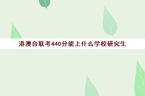 港澳台联考440分能上什么学校研究生(招收港澳台联考的大学有哪些)