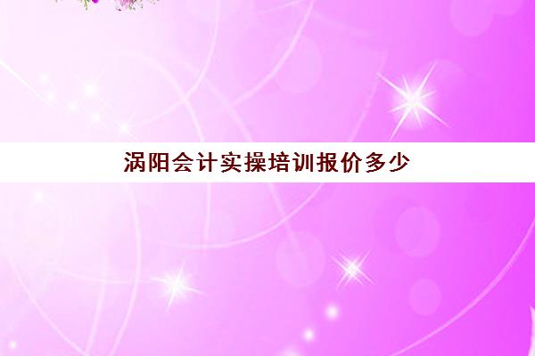 涡阳会计实操培训报价多少(会计培训班出来好找工作吗)