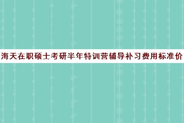 海天在职硕士考研半年特训营辅导补习费用标准价格表