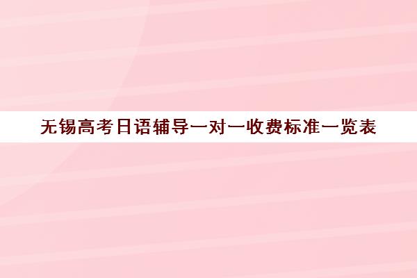 无锡高考日语辅导一对一收费标准一览表(一对一日语辅导价钱)