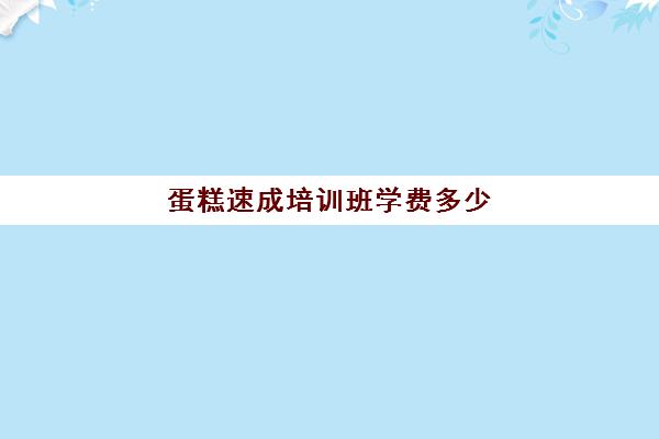 蛋糕速成培训班学费多少(烘焙班一般学费多少)