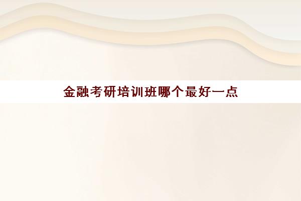 金融考研培训班哪个最好一点(金融学考研学校排名)