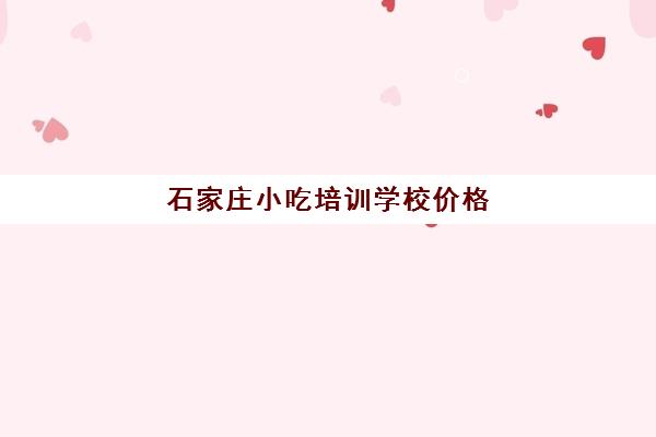 石家庄小吃培训学校价格(石家庄小吃培训去哪里学最好)