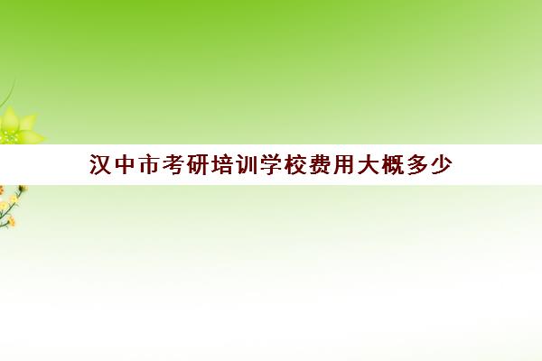 汉中市考研培训学校费用大概多少(考研培训学校收费标准)