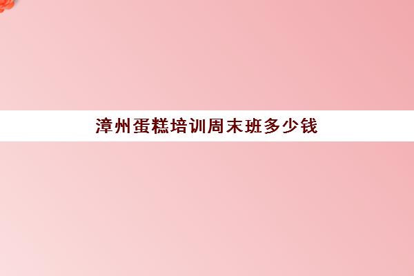 漳州蛋糕培训周末班多少钱(西安哪儿有抖臀蛋糕买)