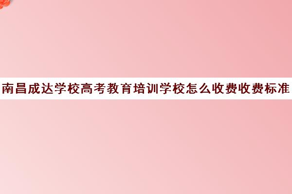 南昌成达学校高考教育培训学校怎么收费收费标准汇总一览（高考培训机构一年多少钱）