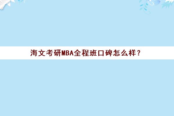 海文考研MBA全程班口碑怎么样？（非全mba哪一所好考）