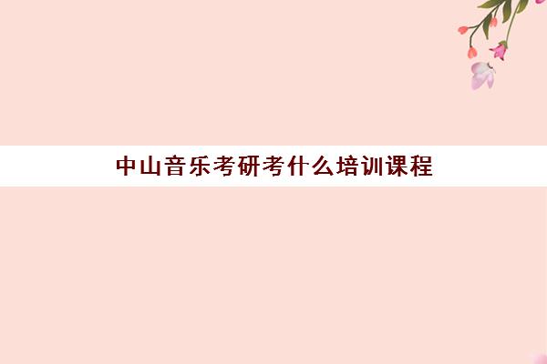 中山音乐考研考什么培训课程(音乐生考研哪个学校好考)