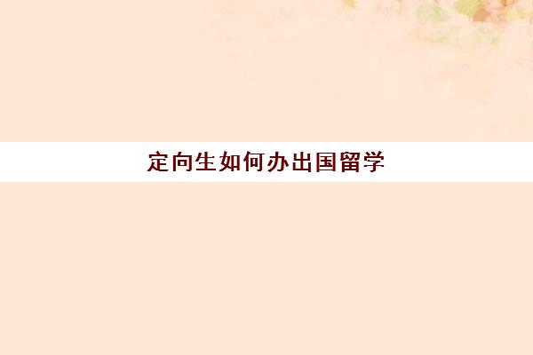 定向生如何办出国留学(公派出国留学条件有哪些)