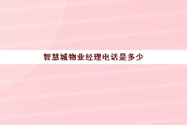 智慧城物业经理电话是多少(正商智慧城四期业主群)