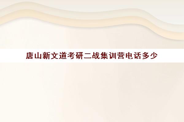 唐山新文道考研二战集训营电话多少（新文道考研机构地址在哪）