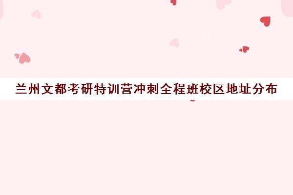 兰州文都考研特训营冲刺全程班校区地址分布（西安文都考研集训营）