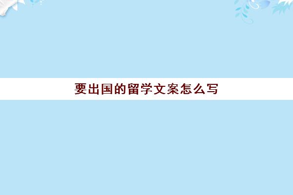 要出国的留学文案怎么写(留学文案翻译范文)