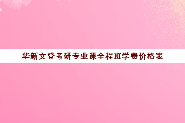 华新文登考研专业课全程班学费价格表（盐城文登考研培训怎么样）