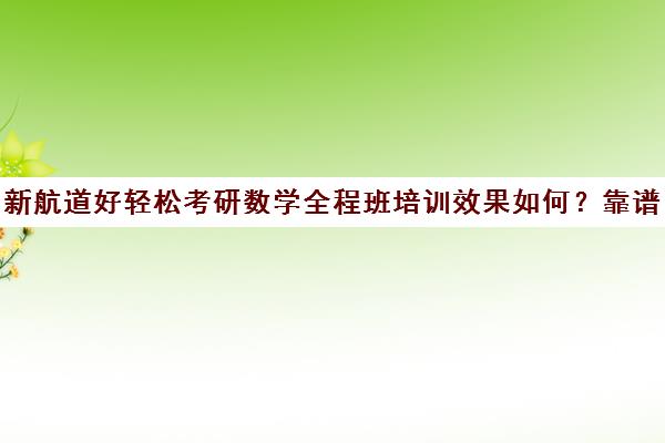 新航道好轻松考研数学全程班培训效果如何？靠谱吗（新航道考研英语价目表）