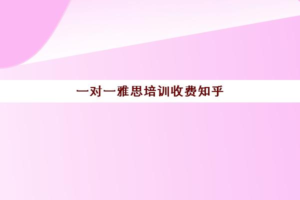 一对一雅思培训收费知乎(雅思辅导班收费价目表)