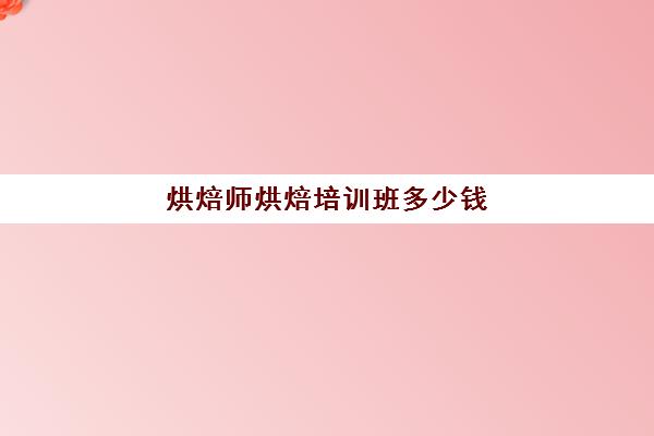 烘焙师烘焙培训班多少钱(面包店烘焙师培训目的)