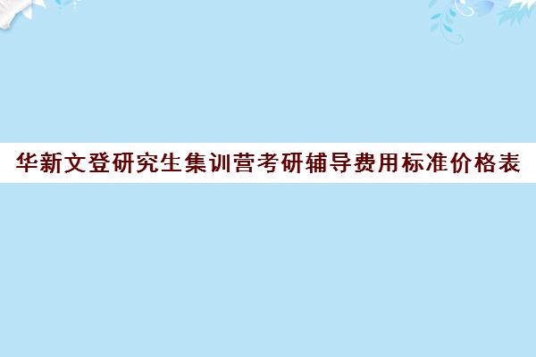 华新文登研究生集训营考研辅导费用标准价格表（考研集训营一般多少钱一个月）