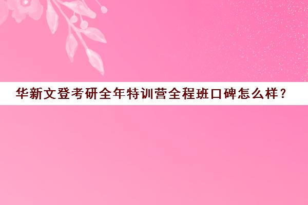 华新文登考研全年特训营全程班口碑怎么样？（成都华新文登价格表）