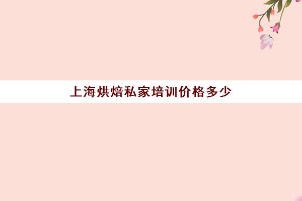 上海烘焙私家培训价格多少(上海烘焙学校学费一般是多少)