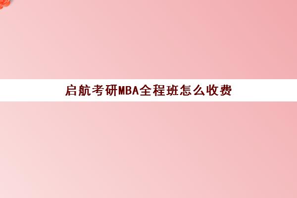 启航考研MBA全程班怎么收费（启航考研大概要多少钱）