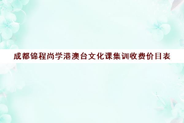 成都锦程尚学港澳台文化课集训收费价目表(香港tvb艺人培训班收费吗)