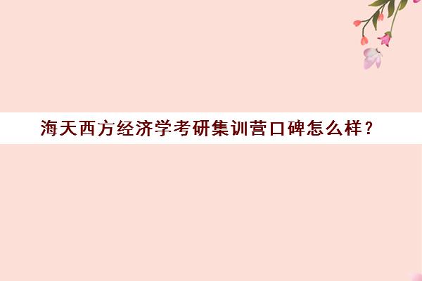 海天西方经济学考研集训营口碑怎么样？（只考西方经济学的考研院校）