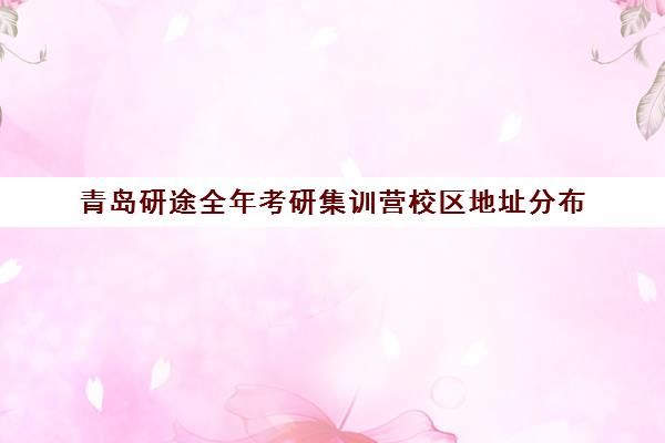 青岛研途全年考研集训营校区地址分布（青岛寄宿考研机构哪家好）