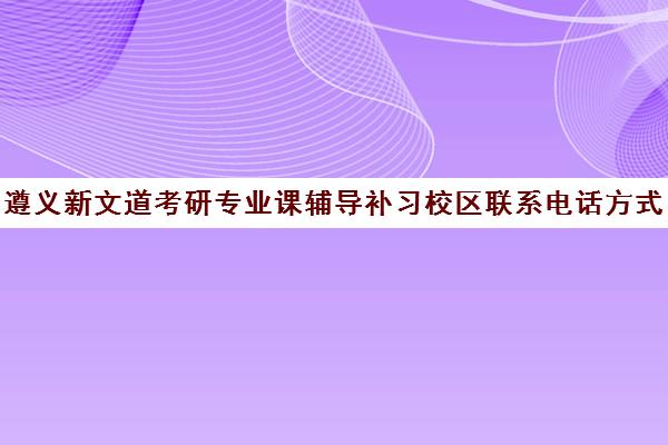 遵义新文道考研专业课辅导补习校区联系电话方式