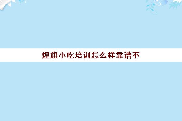 煌旗小吃培训怎么样靠谱不(煌旗培训是不是正规的)