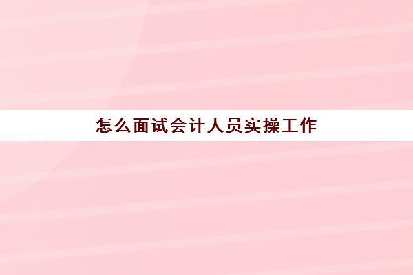 怎么面试会计人员实操工作(财务人员面试问题)