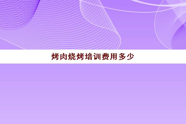 烤肉烧烤培训费用多少(培训烧烤需要多少钱)