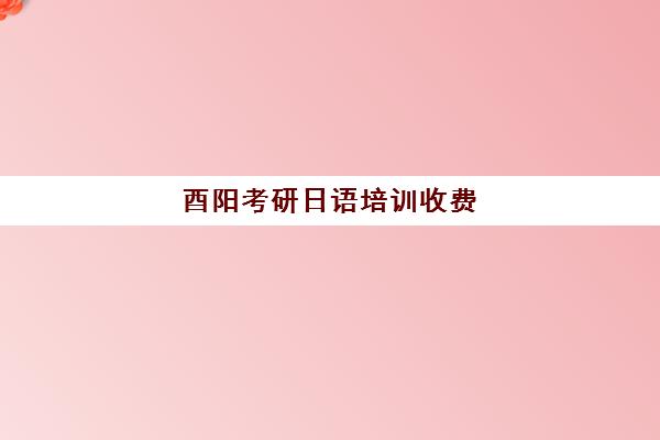 酉阳考研日语培训收费(学日语的能考研吗)