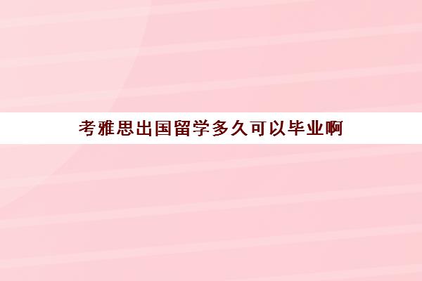 考雅思出国留学多久可以毕业啊(考雅思过了就能留学吗)