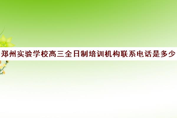 郑州实验学校高三全日制培训机构联系电话是多少(全日制培训机构)