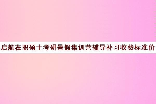 启航在职硕士考研暑假集训营辅导补习收费标准价格一览