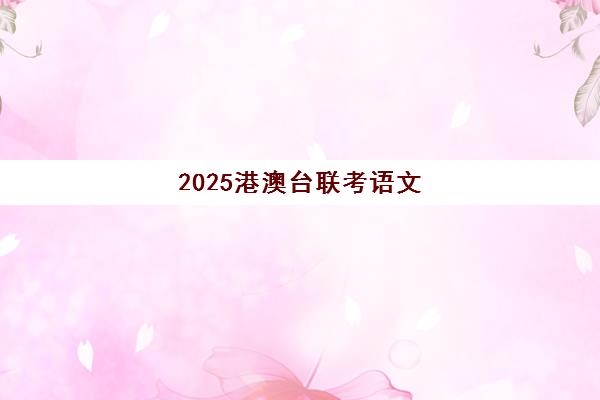 2025港澳台联考语文(2025年华侨考试难吗)