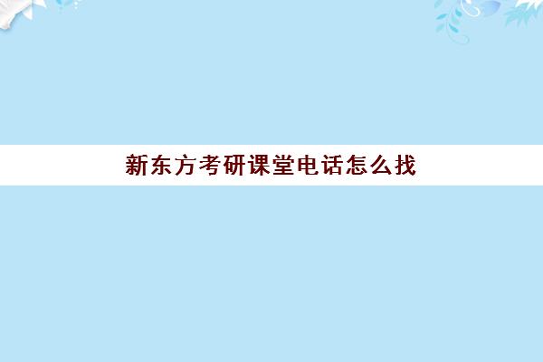 新东方考研课堂电话怎么找(新东方在线考研培训)