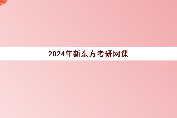 2024年新东方考研网课(2025考研网课资源)