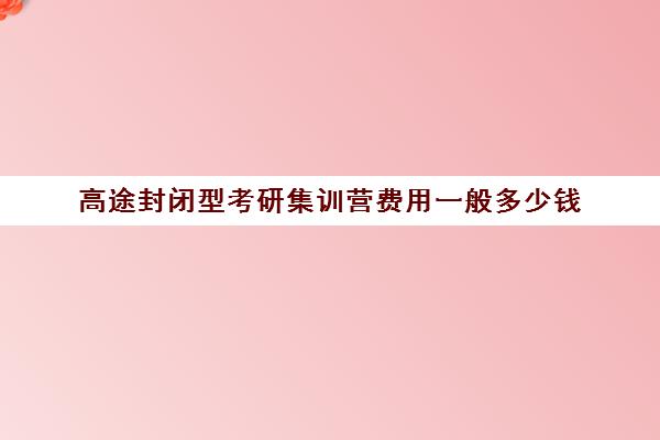 高途封闭型考研集训营费用一般多少钱（高途和研途比较考研）