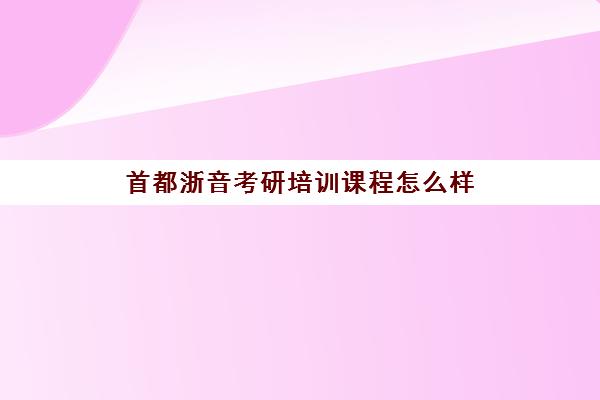 首都浙音考研培训课程怎么样(浙江考研培训机构哪家好)